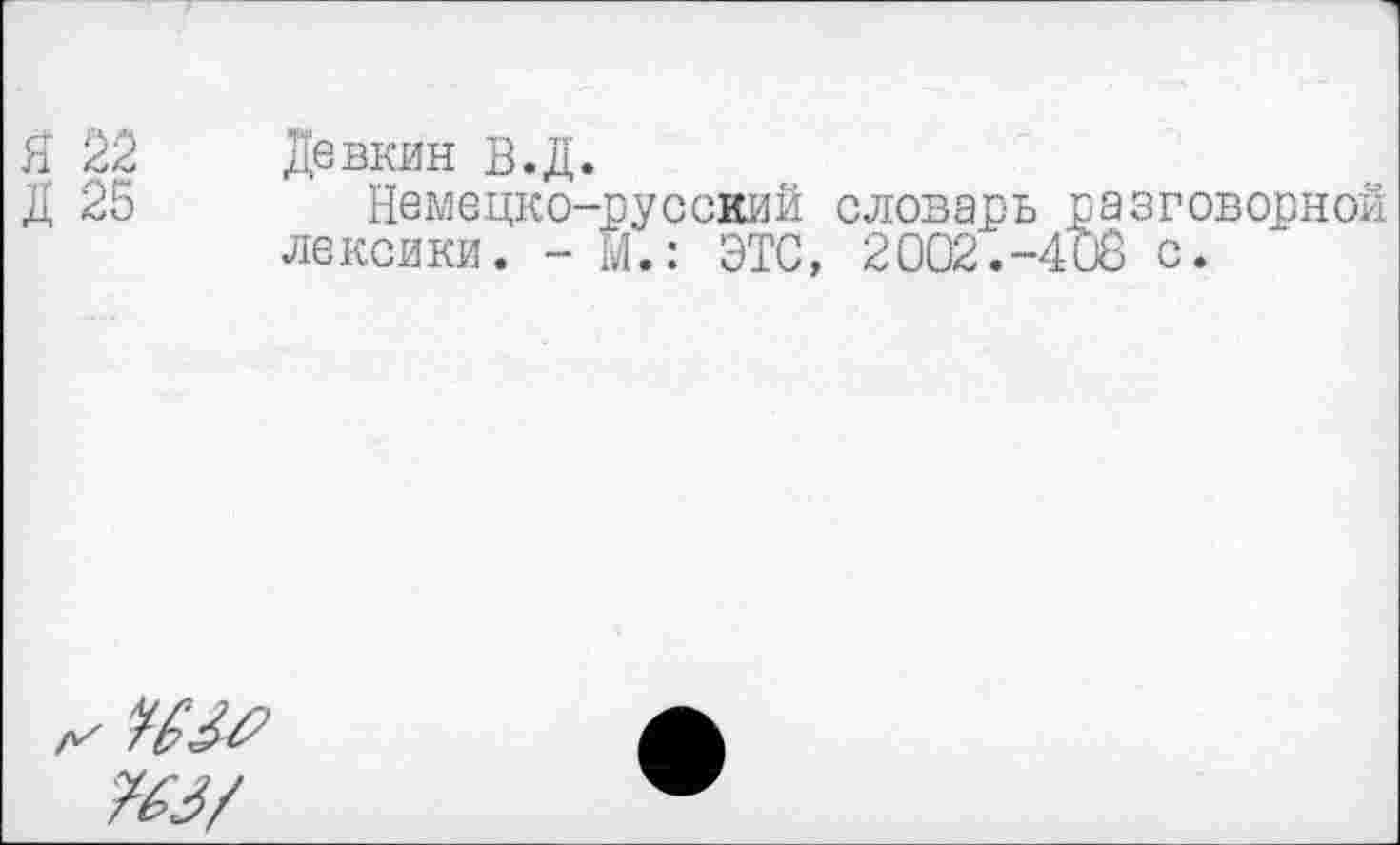 ﻿Я 22 Девкин В.Д.
Д 25 Немецко-русский словарь разговорной лексики. - М.: ЭТО, 2002.-408 с.
из/